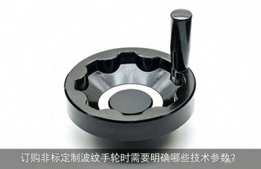 訂購非標定制波紋手輪時需要明確哪些技術參數？